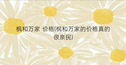 枫和万家 价格(枫和万家的价格真的很亲民)